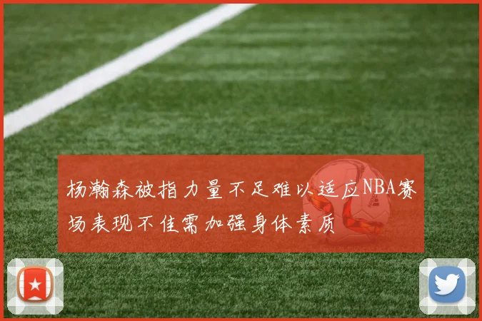 杨瀚森被指力量不足难以适应NBA赛场表现不佳需加强身体素质