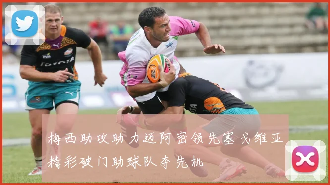 梅西助攻助力迈阿密领先塞戈维亚精彩破门助球队夺先机