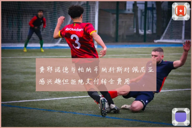 费耶诺德与帕纳辛纳科斯对佩尼亚感兴趣但拒绝支付转会费用