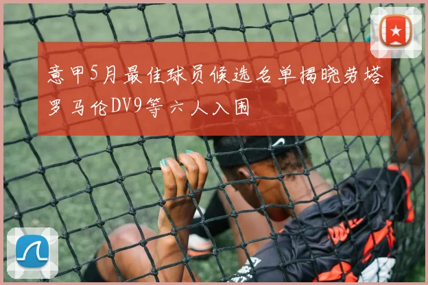 意甲5月最佳球员候选名单揭晓劳塔罗马伦DV9等六人入围