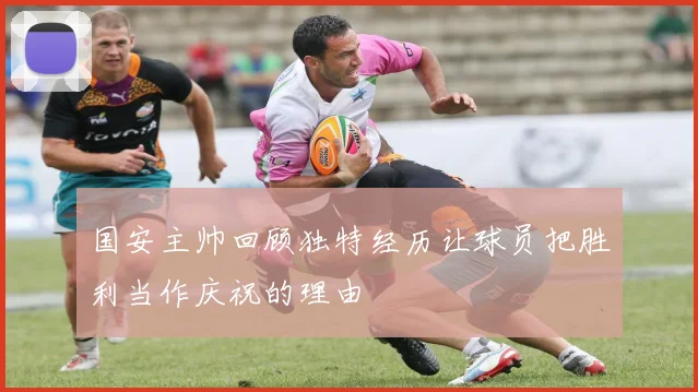 国安主帅回顾独特经历让球员把胜利当作庆祝的理由