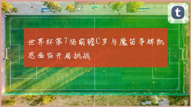 世界杯第7场前瞻C罗与魔笛争辉凯恩面临开局挑战