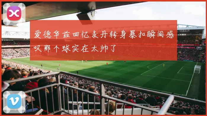 爱德华兹回忆麦丹转身暴扣瞬间感叹那个球实在太帅了