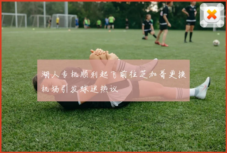 湖人专机顺利起飞前往芝加哥更换机场引发球迷热议