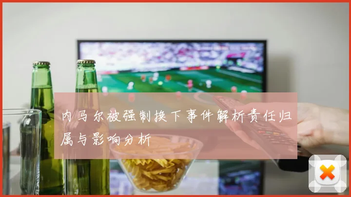 内马尔被强制换下事件解析责任归属与影响分析