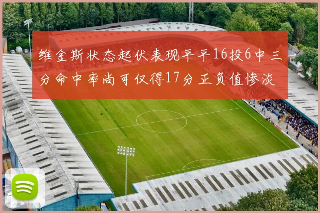 维金斯状态起伏表现平平16投6中三分命中率尚可仅得17分正负值惨淡12