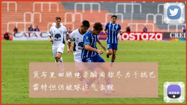 莫布里回顾绝杀瞬间称尽力干扰巴雷特但仍被球运气击败