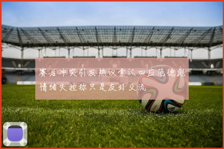 赛后冲突引发热议索汉回应范德彪情绪失控称只是友好交流
