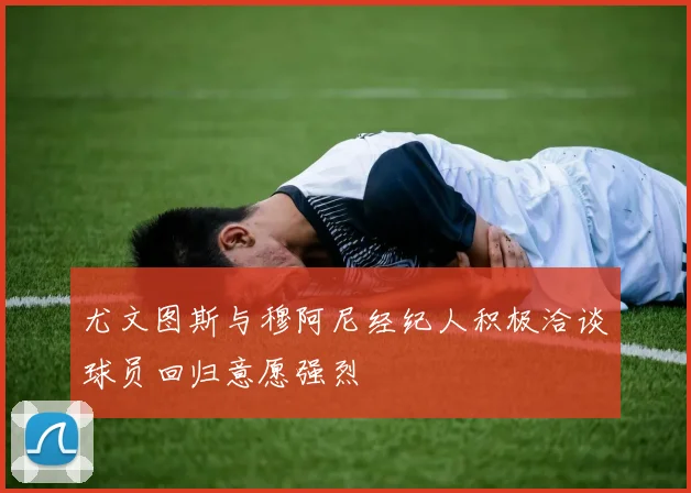 尤文图斯与穆阿尼经纪人积极洽谈球员回归意愿强烈
