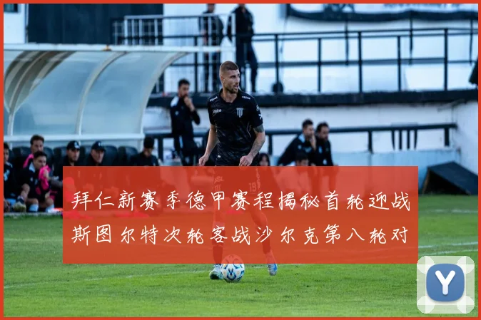 拜仁新赛季德甲赛程揭秘首轮迎战斯图尔特次轮客战沙尔克第八轮对决多特蒙德