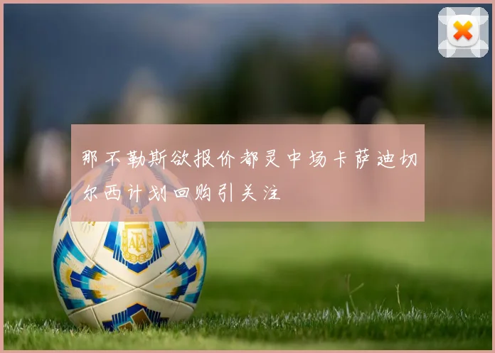 那不勒斯欲报价都灵中场卡萨迪切尔西计划回购引关注