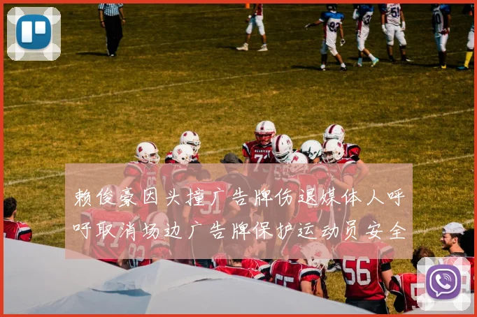 赖俊豪因头撞广告牌伤退媒体人呼吁取消场边广告牌保护运动员安全