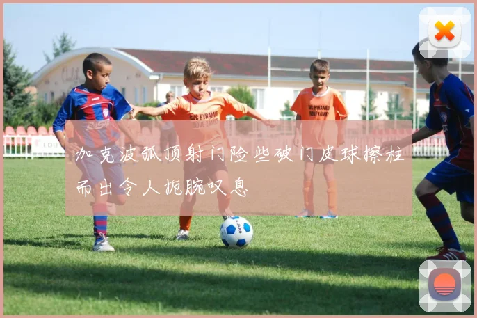 加克波弧顶射门险些破门皮球擦柱而出令人扼腕叹息