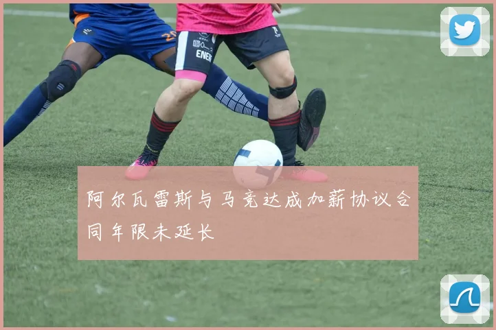 阿尔瓦雷斯与马竞达成加薪协议合同年限未延长