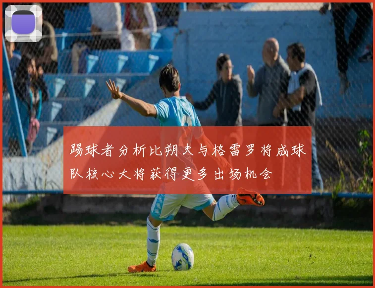 踢球者分析比朔夫与格雷罗将成球队核心大将获得更多出场机会