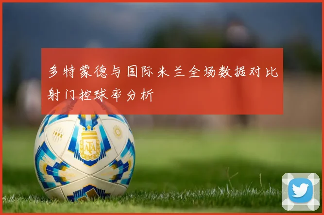 多特蒙德与国际米兰全场数据对比射门控球率分析