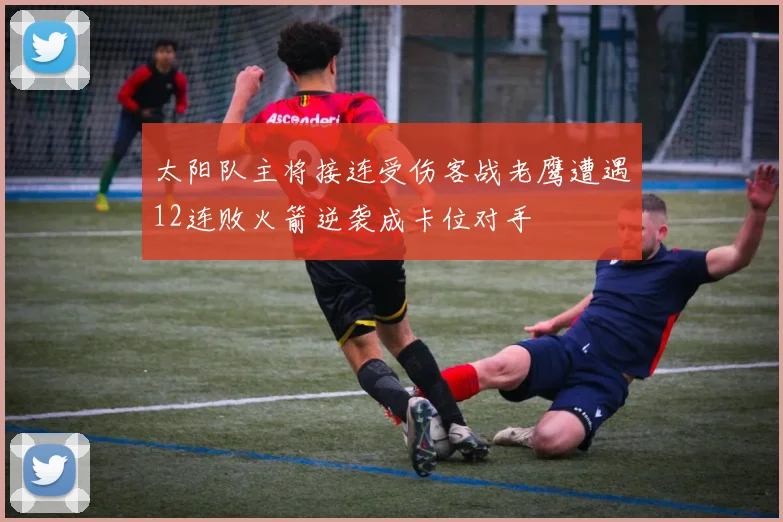 太阳队主将接连受伤客战老鹰遭遇12连败火箭逆袭成卡位对手