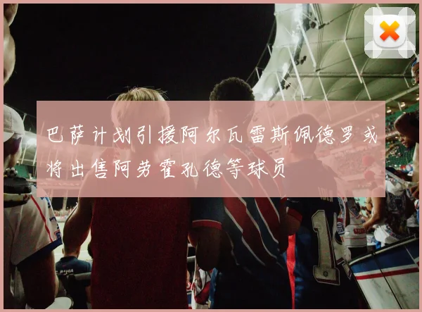 巴萨计划引援阿尔瓦雷斯佩德罗或将出售阿劳霍孔德等球员