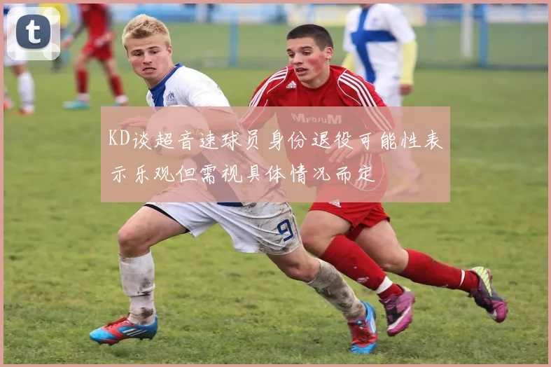 KD谈超音速球员身份退役可能性表示乐观但需视具体情况而定