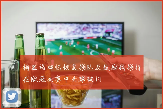 梅里诺回忆恢复期队友鼓励我期待在欧冠决赛中头球破门
