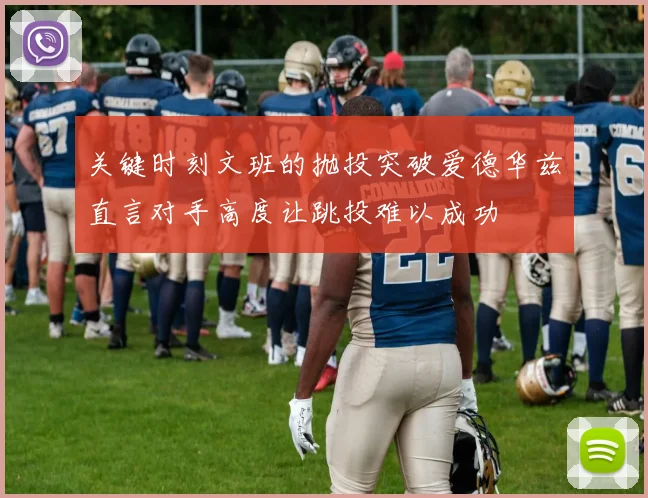 关键时刻文班的抛投突破爱德华兹直言对手高度让跳投难以成功
