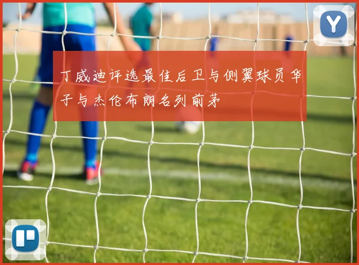 丁威迪评选最佳后卫与侧翼球员华子与杰伦布朗名列前茅