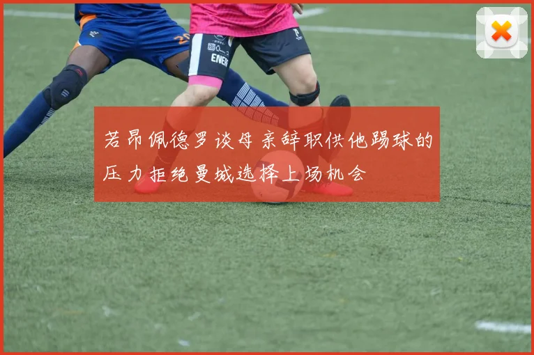 若昂佩德罗谈母亲辞职供他踢球的压力拒绝曼城选择上场机会