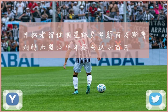 开拓者留住明星球员年薪百万斯普利特加盟公牛年薪或达七百万