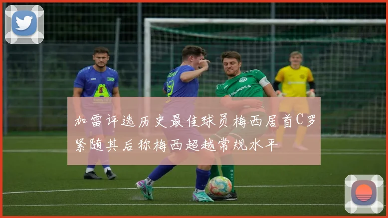 加雷评选历史最佳球员梅西居首C罗紧随其后称梅西超越常规水平