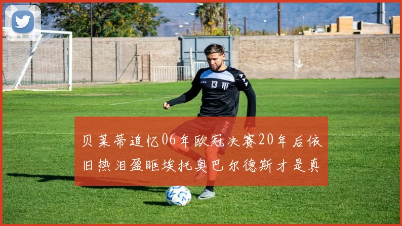 贝莱蒂追忆06年欧冠决赛20年后依旧热泪盈眶埃托奥巴尔德斯才是真正的英雄